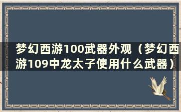 梦幻西游100武器外观（梦幻西游109中龙太子使用什么武器）