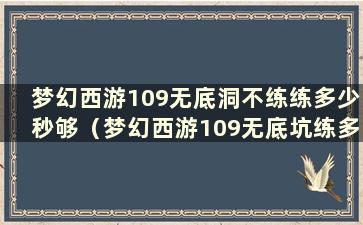 梦幻西游109无底洞不练练多少秒够（梦幻西游109无底坑练多久才够）