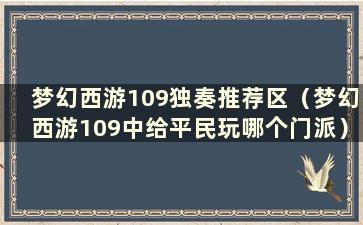 梦幻西游109独奏推荐区（梦幻西游109中给平民玩哪个门派）