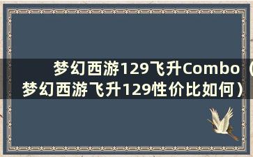 梦幻西游129飞升Combo（梦幻西游飞升129性价比如何）