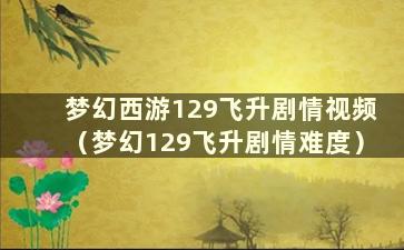 梦幻西游129飞升剧情视频（梦幻129飞升剧情难度）