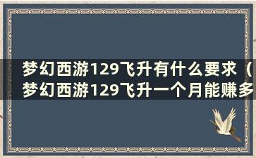 梦幻西游129飞升有什么要求（梦幻西游129飞升一个月能赚多少钱）