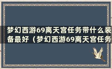 梦幻西游69离天宫任务带什么装备最好（梦幻西游69离天宫任务带什么装备）