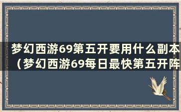 梦幻西游69第五开要用什么副本（梦幻西游69每日最快第五开阵容）