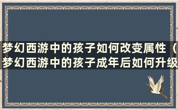 梦幻西游中的孩子如何改变属性（梦幻西游中的孩子成年后如何升级）