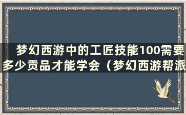 梦幻西游中的工匠技能100需要多少贡品才能学会（梦幻西游帮派技能费用表）