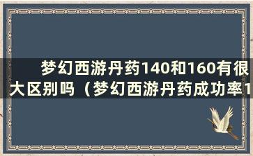 梦幻西游丹药140和160有很大区别吗（梦幻西游丹药成功率140）