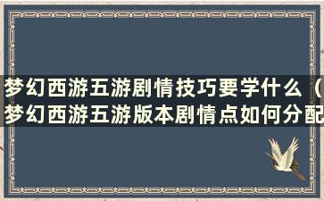 梦幻西游五游剧情技巧要学什么（梦幻西游五游版本剧情点如何分配）