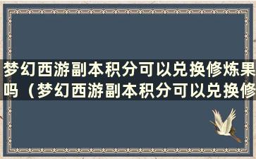 梦幻西游副本积分可以兑换修炼果吗（梦幻西游副本积分可以兑换修炼果合适吗？）