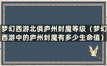 梦幻西游北俱庐州封魔等级（梦幻西游中的庐州封魔有多少生命值）