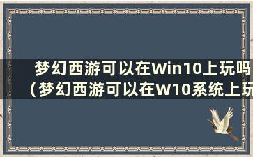 梦幻西游可以在Win10上玩吗（梦幻西游可以在W10系统上玩吗）