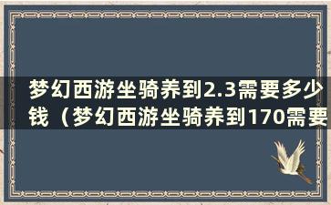 梦幻西游坐骑养到2.3需要多少钱（梦幻西游坐骑养到170需要多少经验）