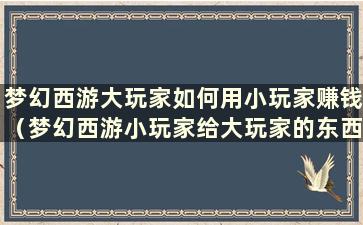 梦幻西游大玩家如何用小玩家赚钱（梦幻西游小玩家给大玩家的东西）