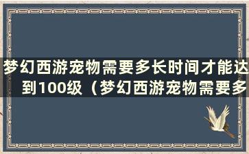 梦幻西游宠物需要多长时间才能达到100级（梦幻西游宠物需要多少小时才能达到100级）