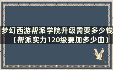 梦幻西游帮派学院升级需要多少钱（帮派实力120级要加多少血）