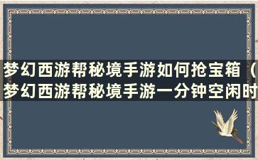 梦幻西游帮秘境手游如何抢宝箱（梦幻西游帮秘境手游一分钟空闲时间能带来多少经验？）