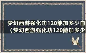 梦幻西游强化功120能加多少血（梦幻西游强化功120能加多少血）