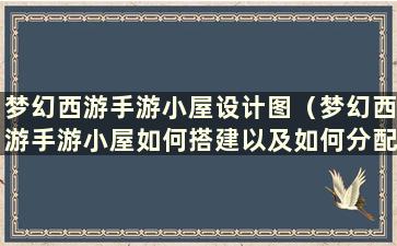 梦幻西游手游小屋设计图（梦幻西游手游小屋如何搭建以及如何分配空间）