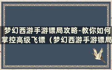 梦幻西游手游镖局攻略-教你如何掌控高级飞镖（梦幻西游手游镖局活动要求是什么）