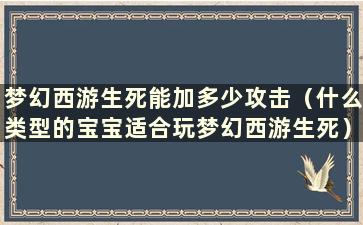 梦幻西游生死能加多少攻击（什么类型的宝宝适合玩梦幻西游生死）