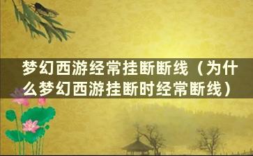 梦幻西游经常挂断断线（为什么梦幻西游挂断时经常断线）