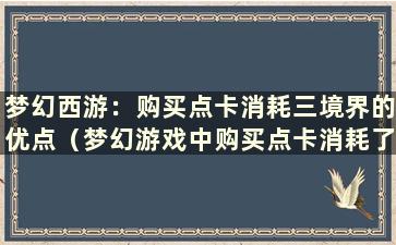 梦幻西游：购买点卡消耗三境界的优点（梦幻游戏中购买点卡消耗了多少三境界）