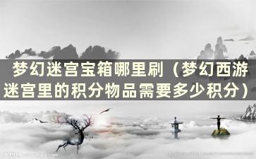 梦幻迷宫宝箱哪里刷（梦幻西游迷宫里的积分物品需要多少积分）