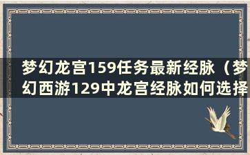 梦幻龙宫159任务最新经脉（梦幻西游129中龙宫经脉如何选择）