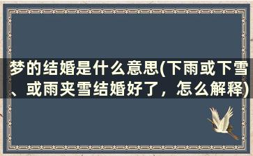 梦的结婚是什么意思(下雨或下雪、或雨夹雪结婚好了，怎么解释)