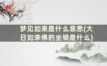 梦见如来是什么意思(大日如来佛的坐骑是什么)