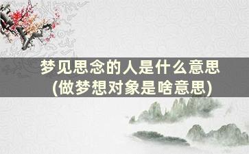 梦见思念的人是什么意思(做梦想对象是啥意思)