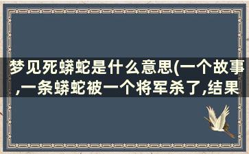 梦见死蟒蛇是什么意思(一个故事,一条蟒蛇被一个将军杀了,结果在梦里又被将军杀了，那个将军叫什么名字)