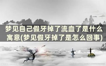 梦见自己假牙掉了流血了是什么寓意(梦见假牙掉了是怎么回事)