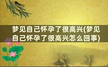 梦见自己怀孕了很高兴(梦见自己怀孕了很高兴怎么回事)