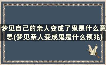 梦见自己的亲人变成了鬼是什么意思(梦见亲人变成鬼是什么预兆)