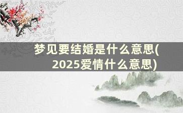 梦见要结婚是什么意思(2025爱情什么意思)