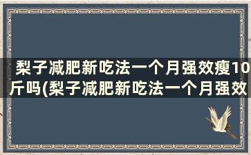 梨子减肥新吃法一个月强效瘦10斤吗(梨子减肥新吃法一个月强效瘦10斤是真的吗)