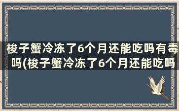 梭子蟹冷冻了6个月还能吃吗有毒吗(梭子蟹冷冻了6个月还能吃吗)