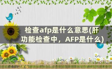 检查afp是什么意思(肝功能检查中，AFP是什么)