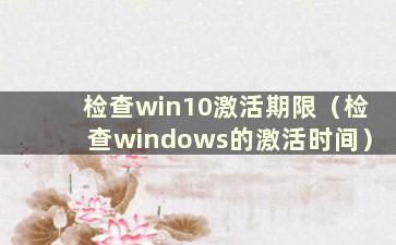 检查win10激活期限（检查windows的激活时间）