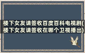 楼下女友请签收百度百科电视剧(楼下女友请签收在哪个卫视播出)