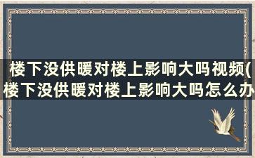 楼下没供暖对楼上影响大吗视频(楼下没供暖对楼上影响大吗怎么办)