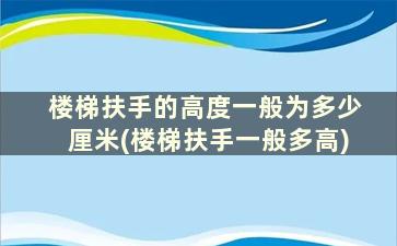 楼梯扶手的高度一般为多少厘米(楼梯扶手一般多高)