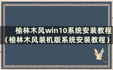 榆林木风win10系统安装教程（榆林木风装机版系统安装教程）