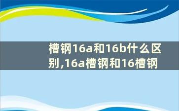 槽钢16a和16b什么区别,16a槽钢和16槽钢