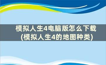 模拟人生4电脑版怎么下载(模拟人生4的地图种类)