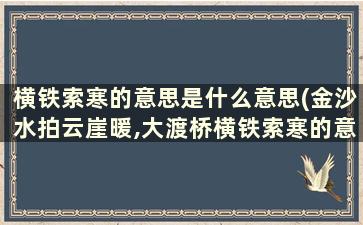 横铁索寒的意思是什么意思(金沙水拍云崖暖,大渡桥横铁索寒的意思是什么)