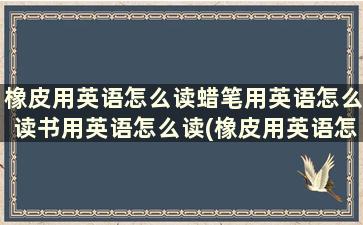 橡皮用英语怎么读蜡笔用英语怎么读书用英语怎么读(橡皮用英语怎么读蜡笔用英语怎么读写)