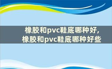 橡胶和pvc鞋底哪种好,橡胶和pvc鞋底哪种好些