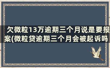 欠微粒13万逾期三个月说是要报案(微粒贷逾期三个月会被起诉吗)